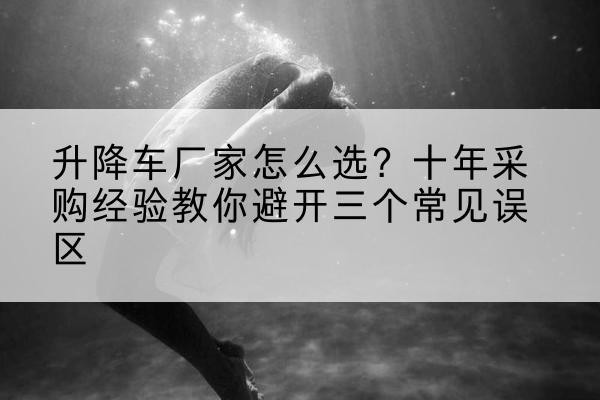 兰陵升降车厂家-怎么选？十年采购经验教你避开三个常见误区
