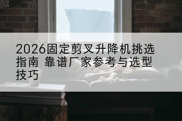 兰陵固定剪叉升降机厂家推荐-2026固定剪叉升降机挑选指南 靠谱厂家参考与选型技巧
