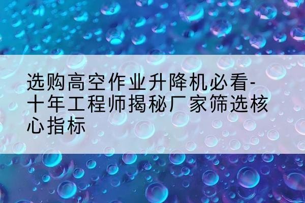 兰陵高空作业升降机厂家推荐-选购高空作业升降机必看-十年工程师揭秘厂家筛选核心指标
