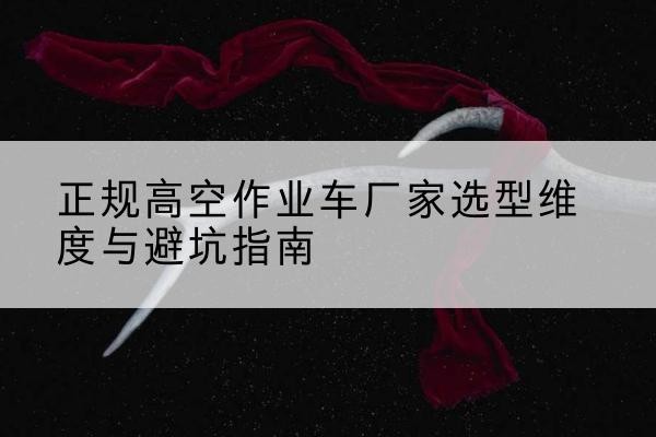 兰陵高空作业车厂家-正规选型维度与避坑指南