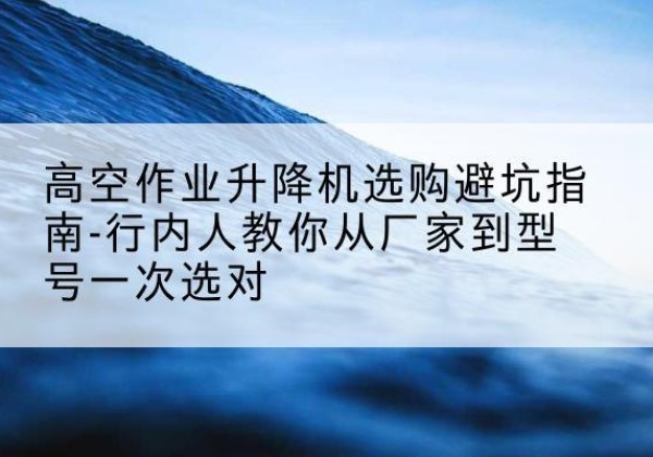 兰陵升降平台厂家-高空作业升降机选购避坑指南-行内人教你从厂家到型号一次选对