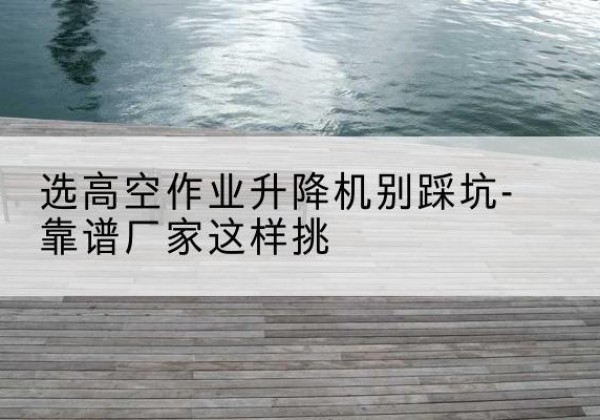 兰陵剪叉式升降机厂家-选高空作业升降机别踩坑-靠谱厂家这样挑