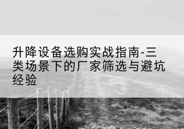 兰陵移动式升降机厂家推荐-升降设备选购实战指南-三类场景下的厂家筛选与避坑经验