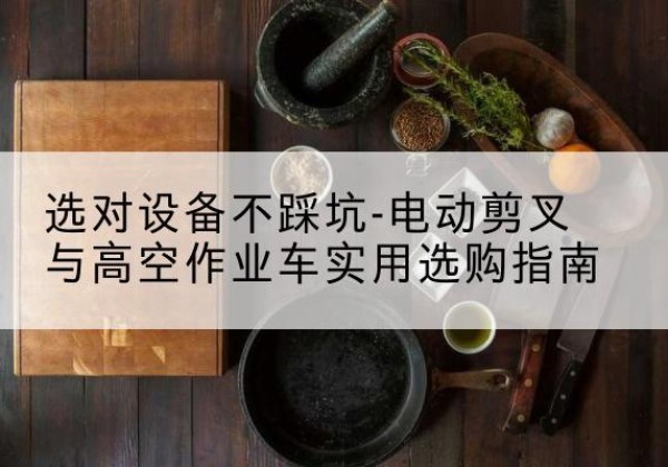兰陵电动剪叉升降平台怎么选-选对设备不踩坑-电动剪叉与高空作业车实用选购指南
