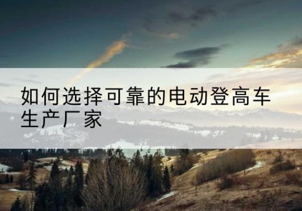 兰陵电动登高车厂家-如何选择可靠的电动登高车生产厂家