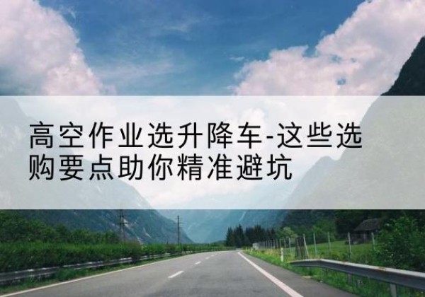 兰陵升降车厂家-高空作业选升降车-这些选购要点助你*避坑