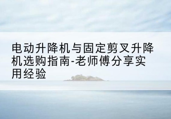 兰陵电动升降机怎么选-电动升降机与固定剪叉升降机选购指南-老师傅分享实用经验