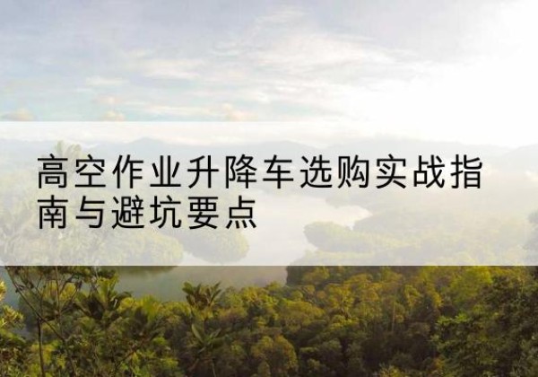 兰陵升降车怎么选-高空作业升降车选购实战指南与避坑要点