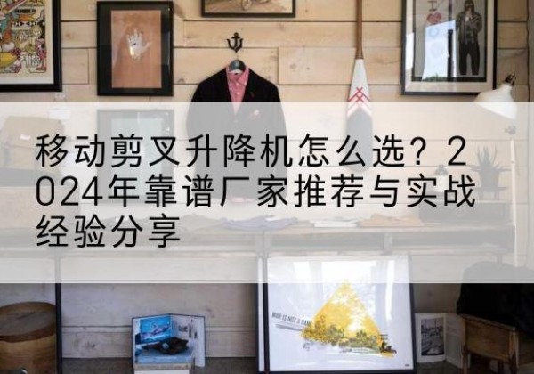 兰陵升降平台厂家推荐-移动剪叉升降机怎么选？2024年靠谱厂家推荐与实战经验分享