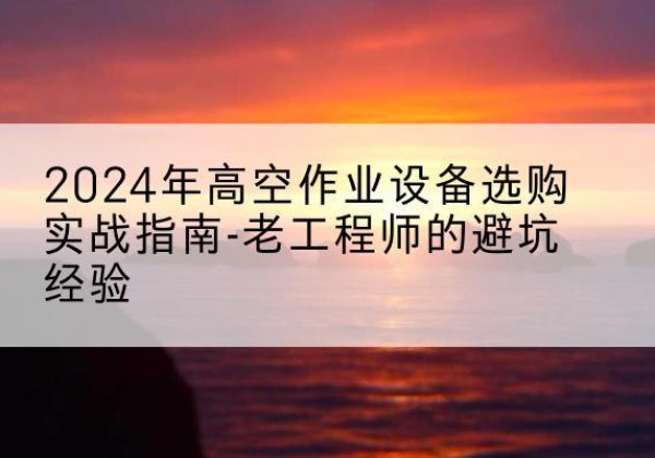 兰陵高空作业升降机厂家推荐-2024年高空作业设备选购实战指南-老工程师的避坑经验