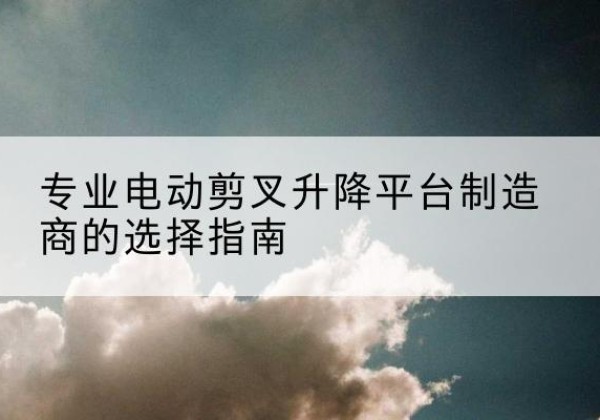 兰陵电动剪叉升降平台厂家-专业电动剪叉升降平台制造商的选择指南