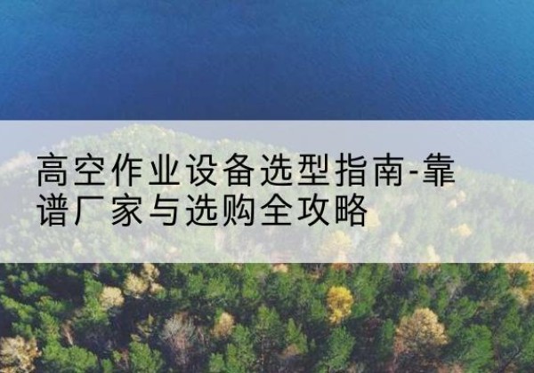 兰陵升降车厂家-高空作业设备选型指南-靠谱厂家与选购全攻略