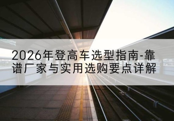 兰陵登高车厂家推荐-2026年登高车选型指南-靠谱厂家与实用选购要点详解