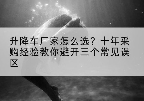 兰陵升降车厂家-怎么选？十年采购经验教你避开三个常见误区