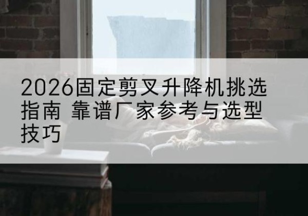 兰陵固定剪叉升降机厂家推荐-2026固定剪叉升降机挑选指南 靠谱厂家参考与选型技巧