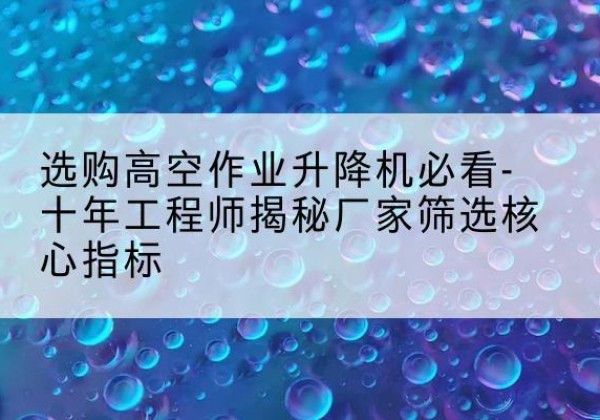 兰陵高空作业升降机厂家推荐-选购高空作业升降机必看-十年工程师揭秘厂家筛选核心指标