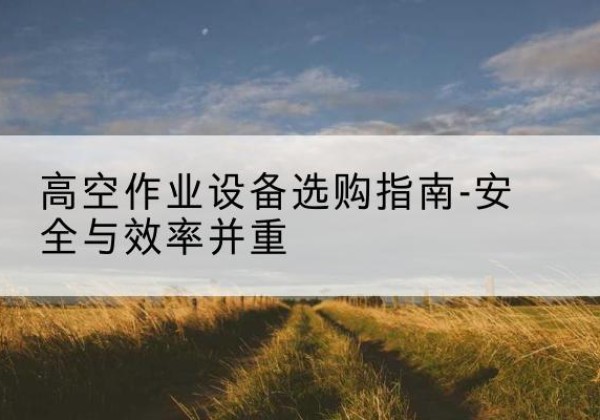 兰陵登高车怎么选-高空作业设备选购指南-安全与效率并重